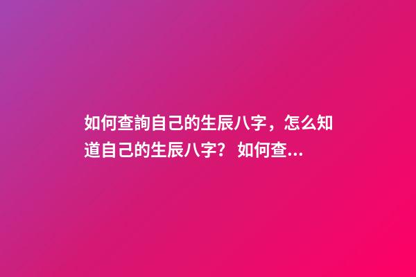 如何查詢自己的生辰八字，怎么知道自己的生辰八字？ 如何查看自己的生辰八字，如何查看生辰八字-第1張-觀點-玄機派